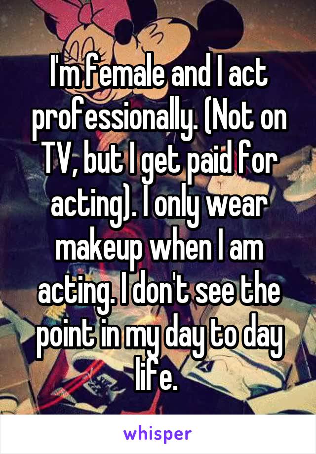 I'm female and I act professionally. (Not on TV, but I get paid for acting). I only wear makeup when I am acting. I don't see the point in my day to day life. 