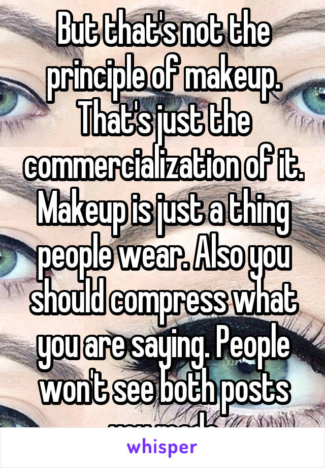 But that's not the principle of makeup. That's just the commercialization of it. Makeup is just a thing people wear. Also you should compress what you are saying. People won't see both posts you made