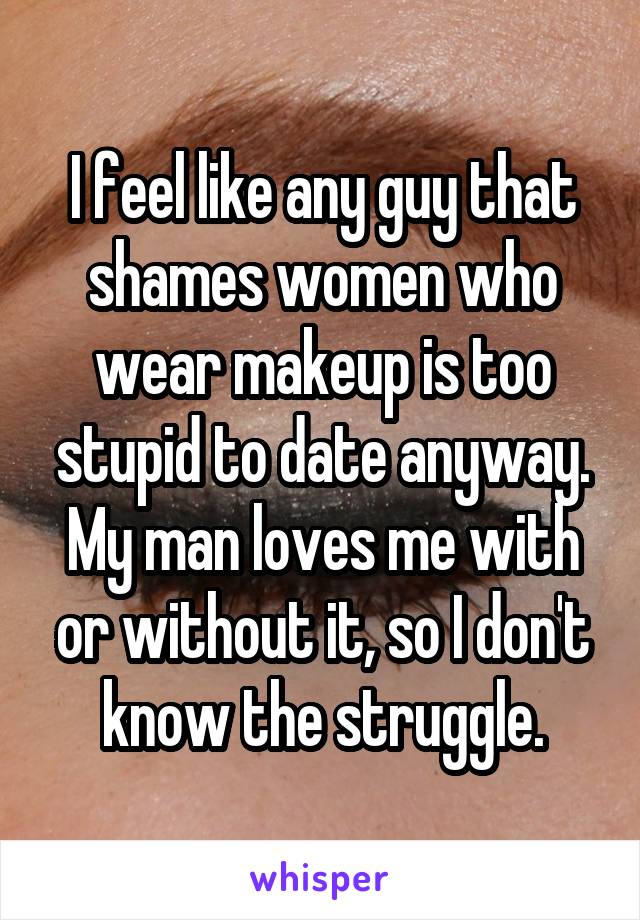 I feel like any guy that shames women who wear makeup is too stupid to date anyway.
My man loves me with or without it, so I don't know the struggle.