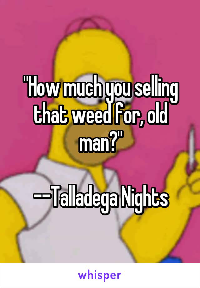 "How much you selling that weed for, old man?"

--Talladega Nights