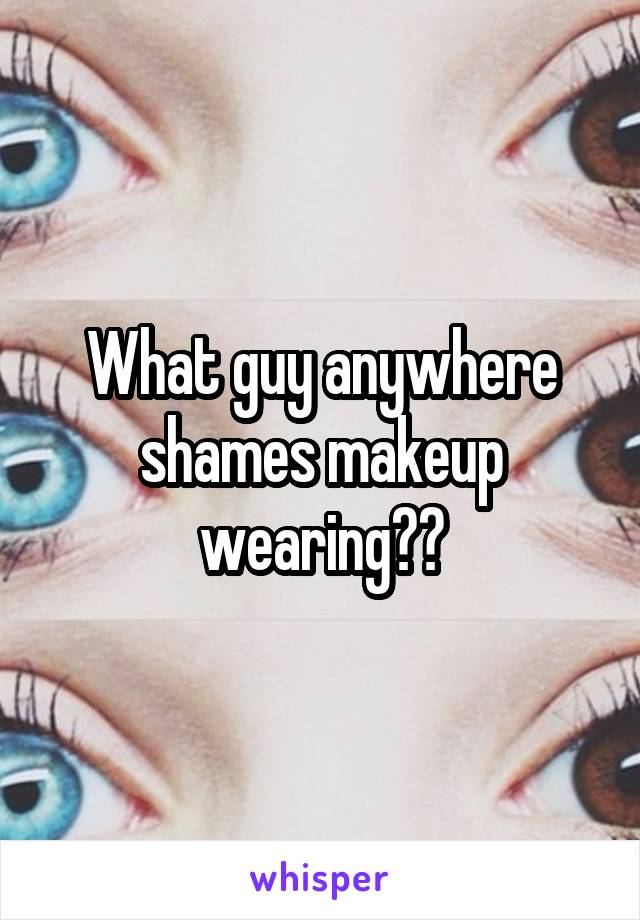 What guy anywhere shames makeup wearing??