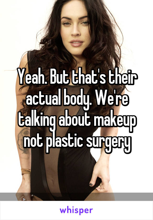 Yeah. But that's their actual body. We're talking about makeup not plastic surgery