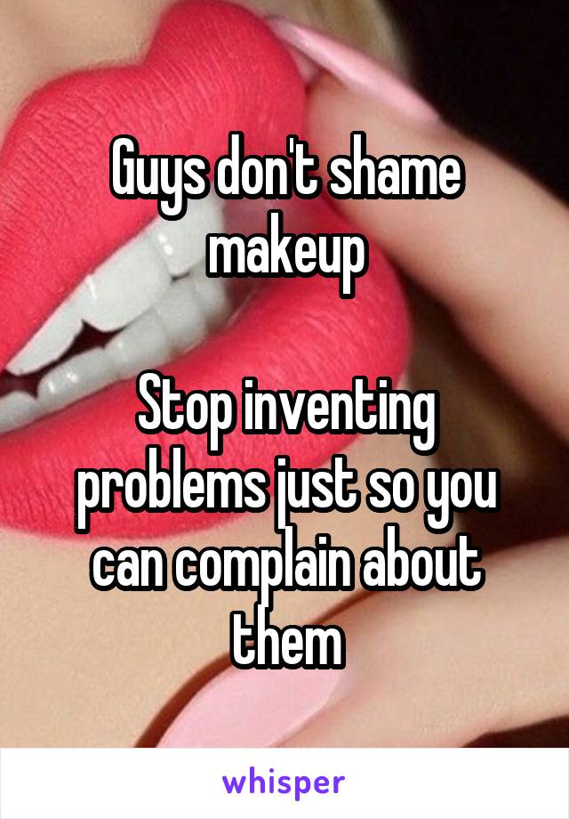 Guys don't shame makeup

Stop inventing problems just so you can complain about them