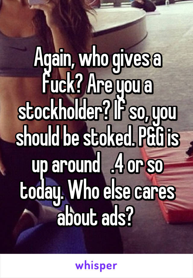 Again, who gives a fuck? Are you a stockholder? If so, you should be stoked. P&G is up around   .4 or so today. Who else cares about ads? 