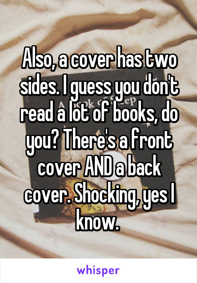 Also, a cover has two sides. I guess you don't read a lot of books, do you? There's a front cover AND a back cover. Shocking, yes I know. 