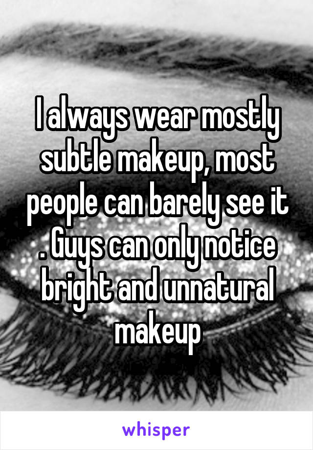 I always wear mostly subtle makeup, most people can barely see it . Guys can only notice bright and unnatural makeup