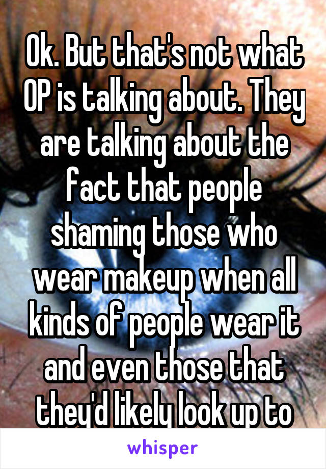 Ok. But that's not what OP is talking about. They are talking about the fact that people shaming those who wear makeup when all kinds of people wear it and even those that they'd likely look up to