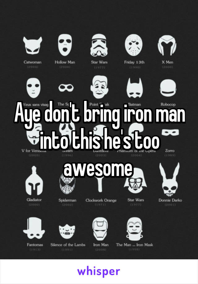 Aye don't bring iron man into this he's too awesome 