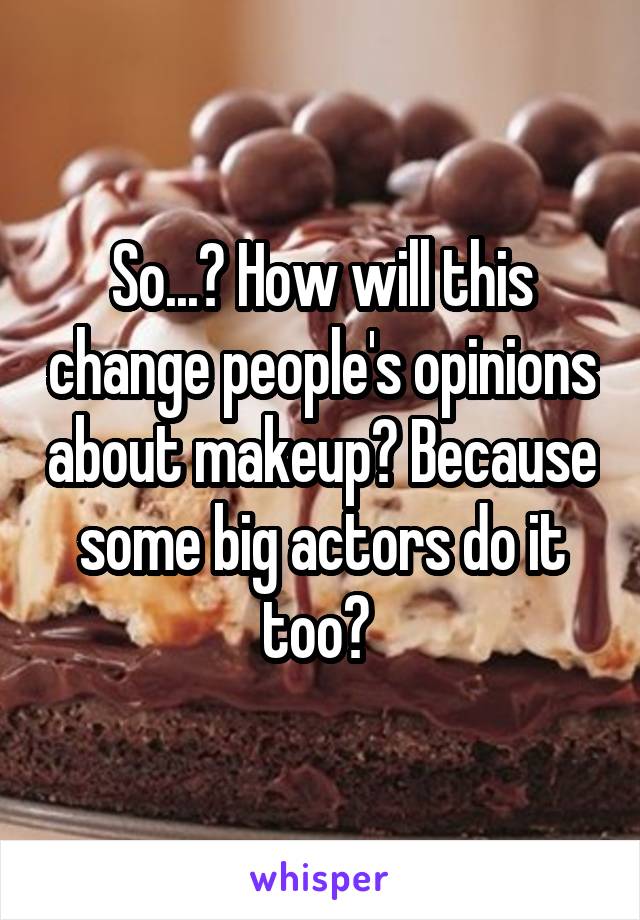 So...? How will this change people's opinions about makeup? Because some big actors do it too? 