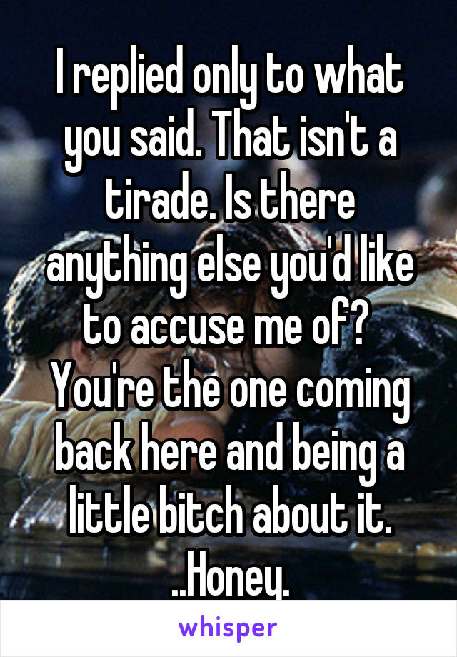 I replied only to what you said. That isn't a tirade. Is there anything else you'd like to accuse me of? 
You're the one coming back here and being a little bitch about it.
 ..Honey. 