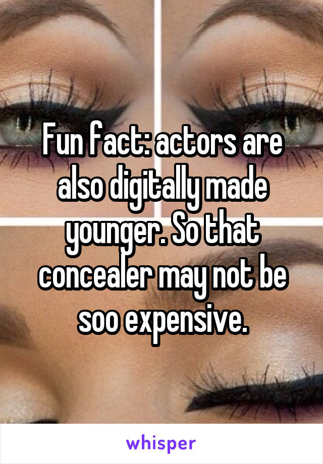 Fun fact: actors are also digitally made younger. So that concealer may not be soo expensive.