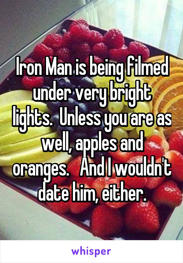 Iron Man is being filmed under very bright lights.  Unless you are as well, apples and oranges.   And I wouldn't date him, either.