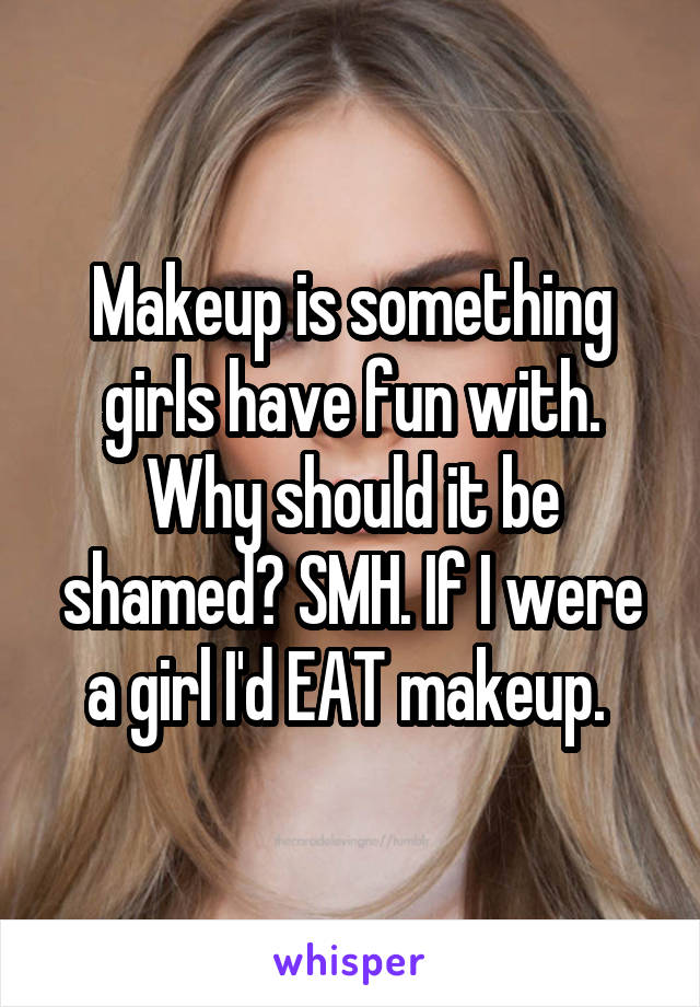 Makeup is something girls have fun with. Why should it be shamed? SMH. If I were a girl I'd EAT makeup. 