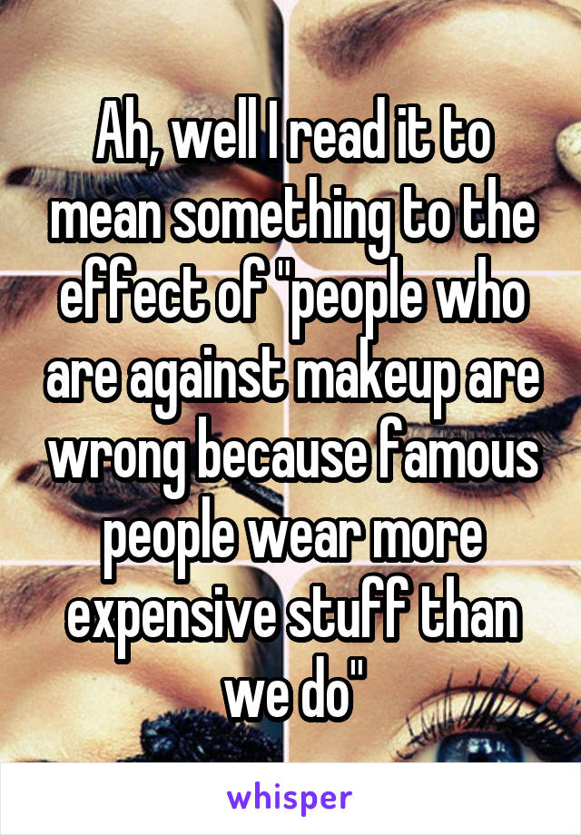 Ah, well I read it to mean something to the effect of "people who are against makeup are wrong because famous people wear more expensive stuff than we do"