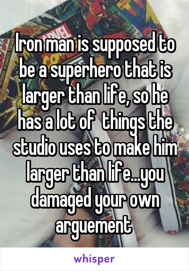 Iron man is supposed to be a superhero that is larger than life, so he has a lot of  things the studio uses to make him larger than life...you damaged your own arguement 