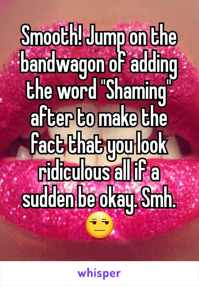 Smooth! Jump on the bandwagon of adding the word "Shaming" after to make the fact that you look ridiculous all if a sudden be okay. Smh.
😒
