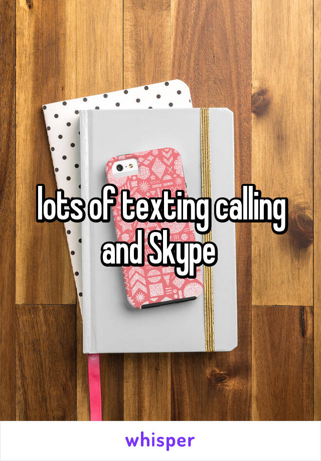 lots of texting calling and Skype 