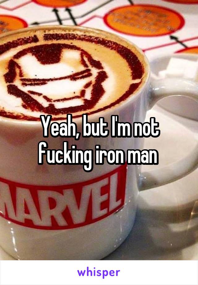 Yeah, but I'm not fucking iron man 