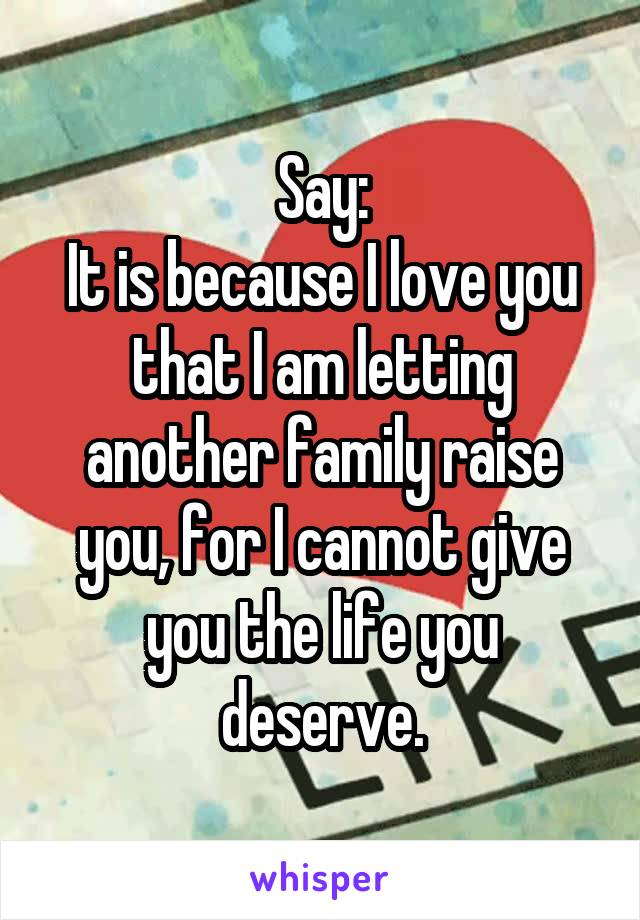 Say:
It is because I love you that I am letting another family raise you, for I cannot give you the life you deserve.