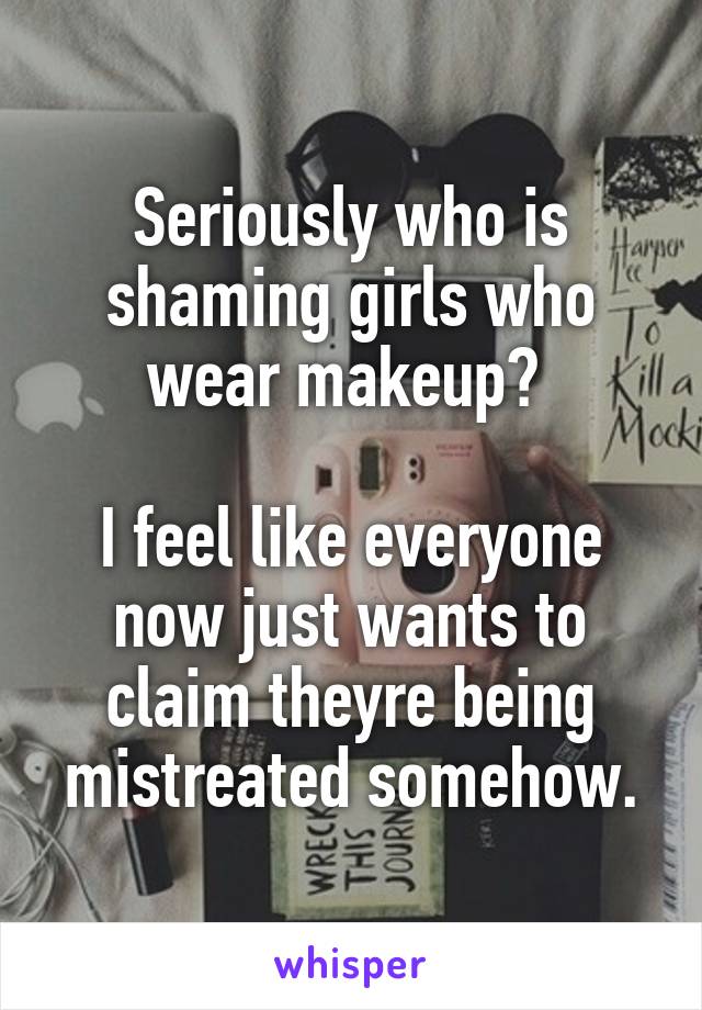 Seriously who is shaming girls who wear makeup? 

I feel like everyone now just wants to claim theyre being mistreated somehow.