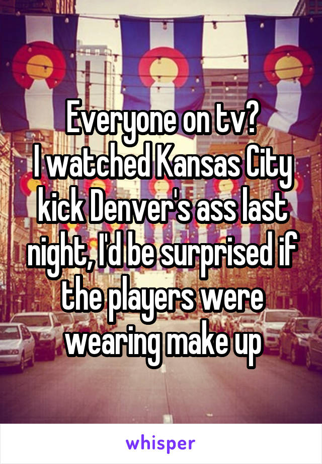 Everyone on tv?
I watched Kansas City kick Denver's ass last night, I'd be surprised if the players were wearing make up