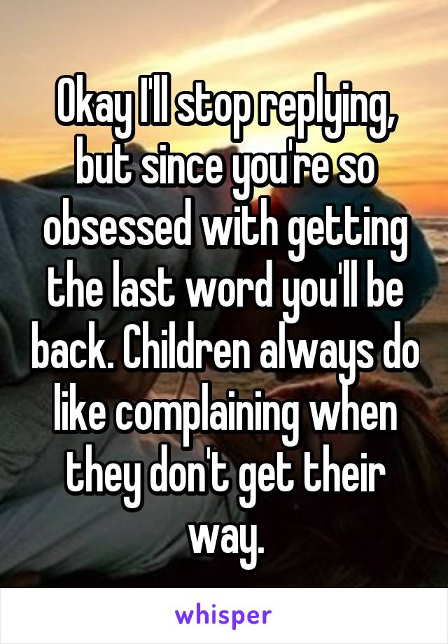 Okay I'll stop replying, but since you're so obsessed with getting the last word you'll be back. Children always do like complaining when they don't get their way.