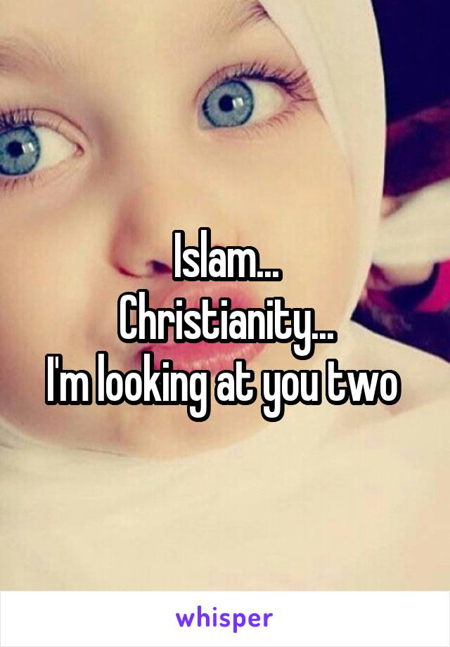 Islam...
Christianity...
I'm looking at you two 