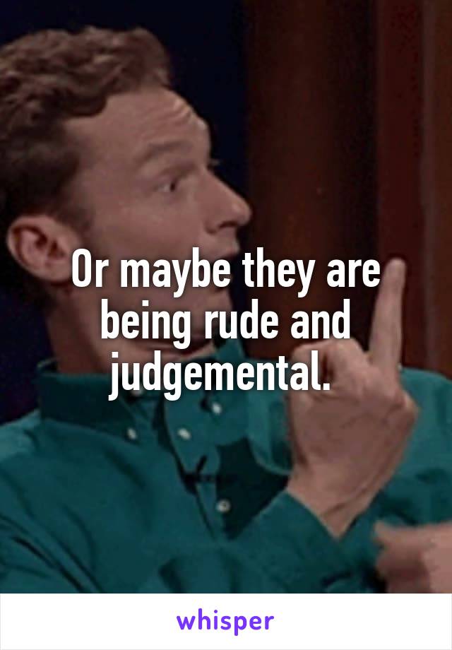 Or maybe they are being rude and judgemental. 