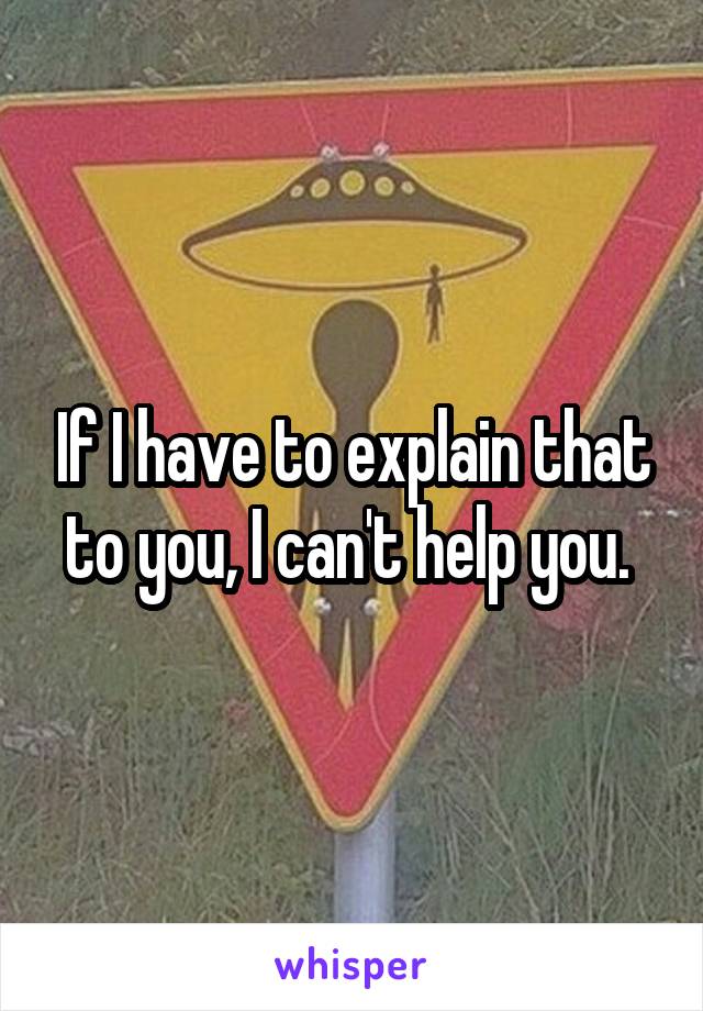 If I have to explain that to you, I can't help you. 