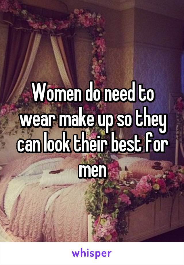 Women do need to wear make up so they can look their best for men