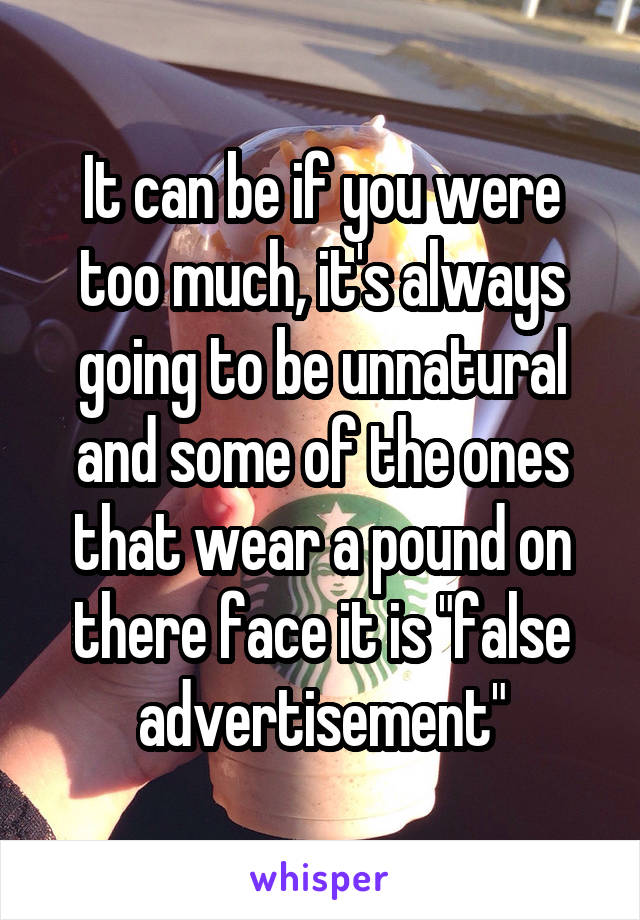 It can be if you were too much, it's always going to be unnatural and some of the ones that wear a pound on there face it is "false advertisement"