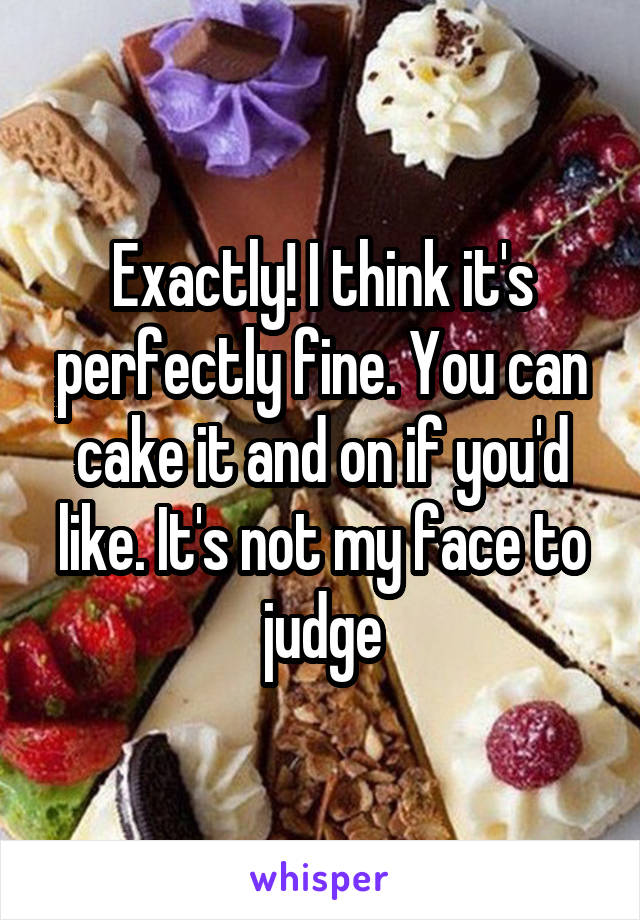 Exactly! I think it's perfectly fine. You can cake it and on if you'd like. It's not my face to judge