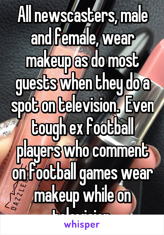 All newscasters, male and female, wear makeup as do most guests when they do a spot on television.  Even tough ex football players who comment on football games wear makeup while on television.