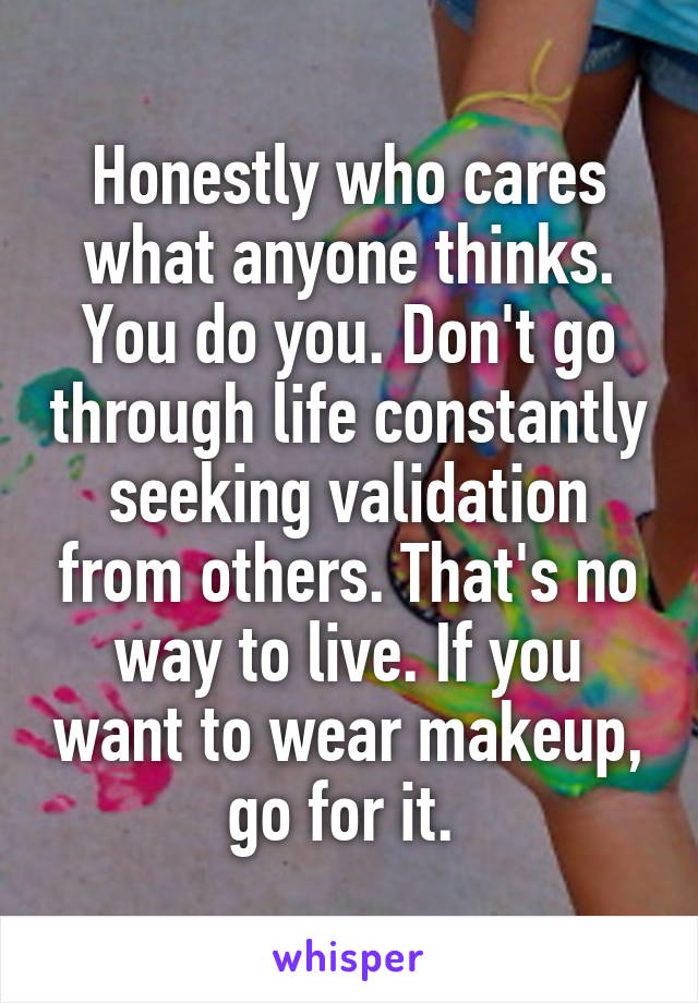 Honestly who cares what anyone thinks. You do you. Don't go through life constantly seeking validation from others. That's no way to live. If you want to wear makeup, go for it. 