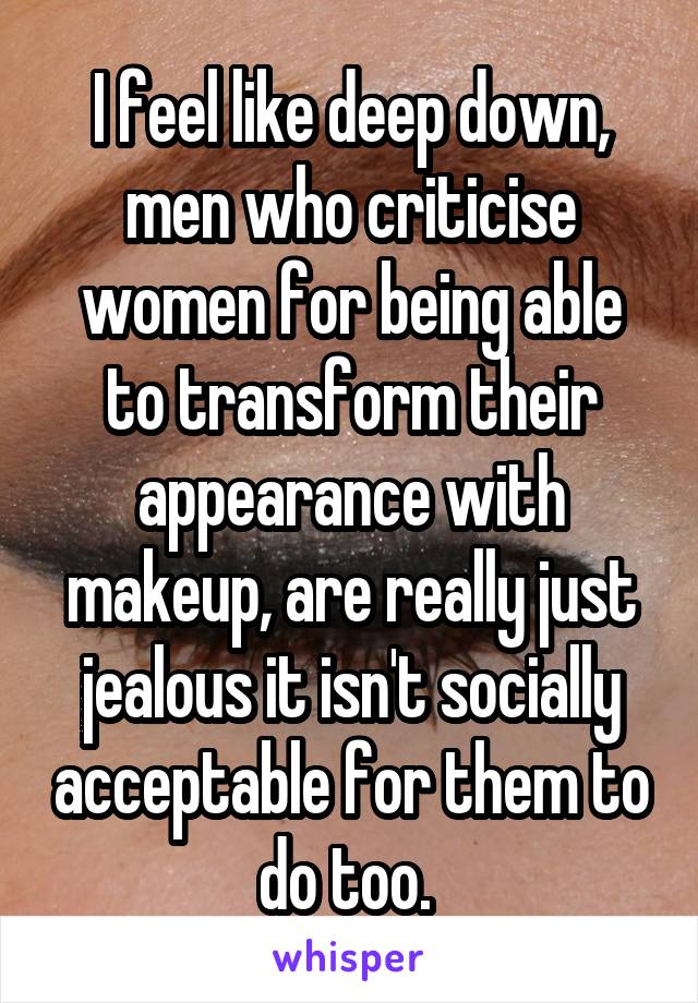 I feel like deep down, men who criticise women for being able to transform their appearance with makeup, are really just jealous it isn't socially acceptable for them to do too. 