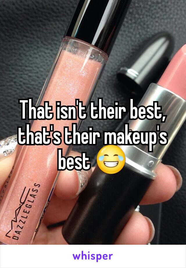 That isn't their best, that's their makeup's best 😂