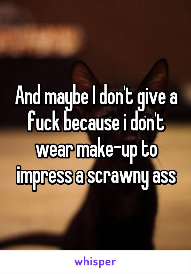 And maybe I don't give a fuck because i don't wear make-up to impress a scrawny ass