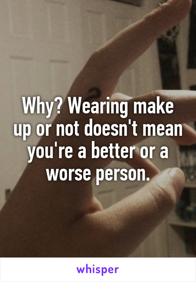 Why? Wearing make up or not doesn't mean you're a better or a worse person.