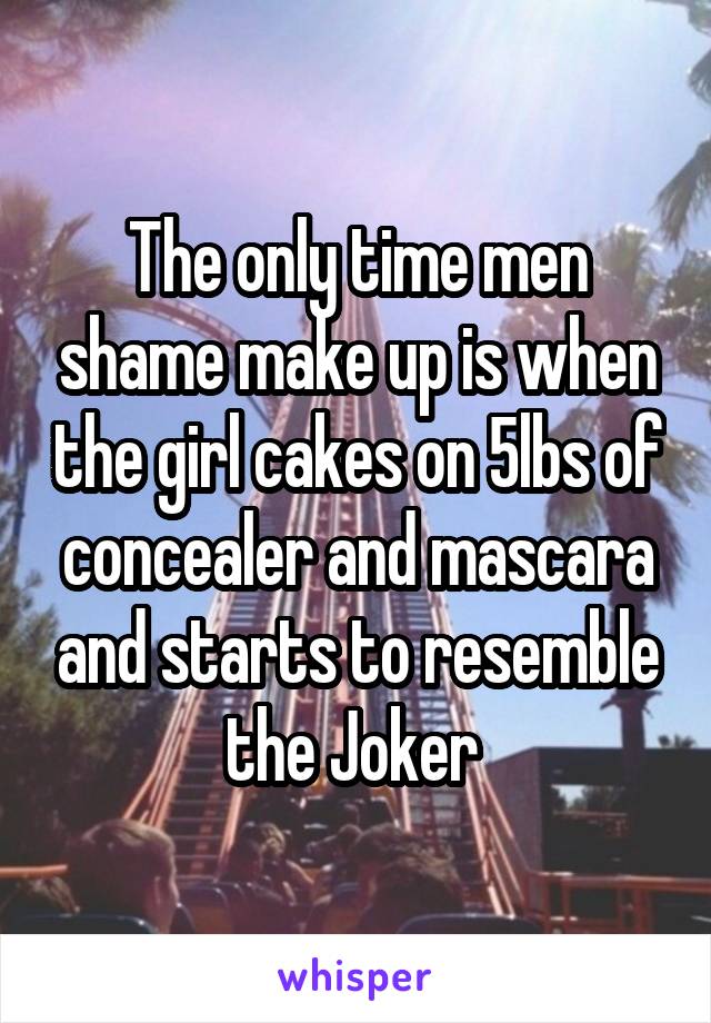 The only time men shame make up is when the girl cakes on 5lbs of concealer and mascara and starts to resemble the Joker 