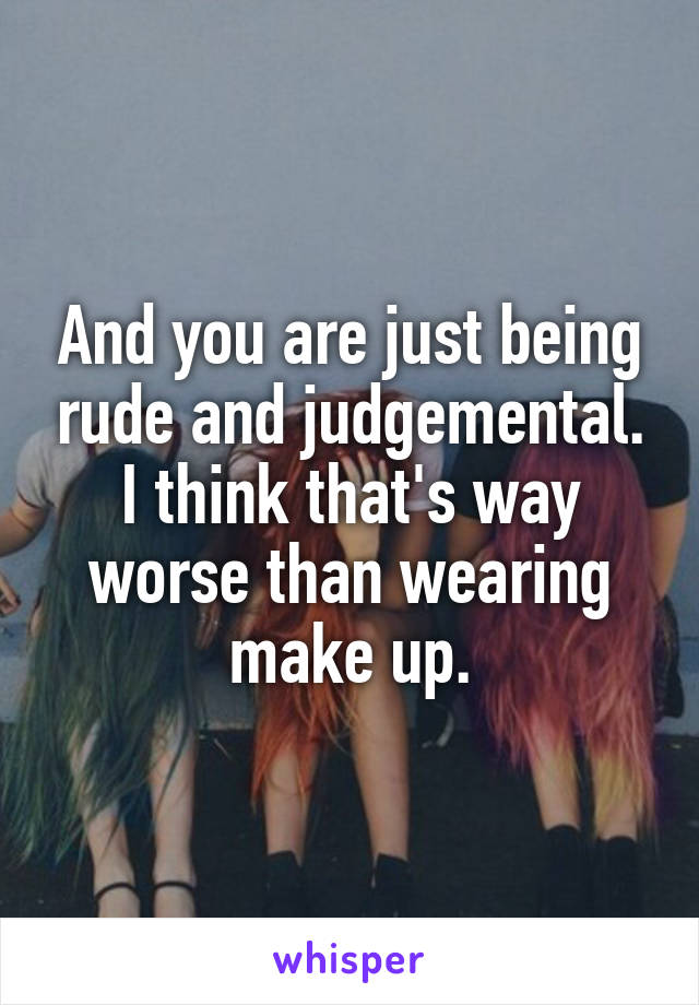 And you are just being rude and judgemental. I think that's way worse than wearing make up.