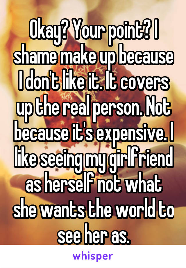 Okay? Your point? I shame make up because I don't like it. It covers up the real person. Not because it's expensive. I like seeing my girlfriend as herself not what she wants the world to see her as.