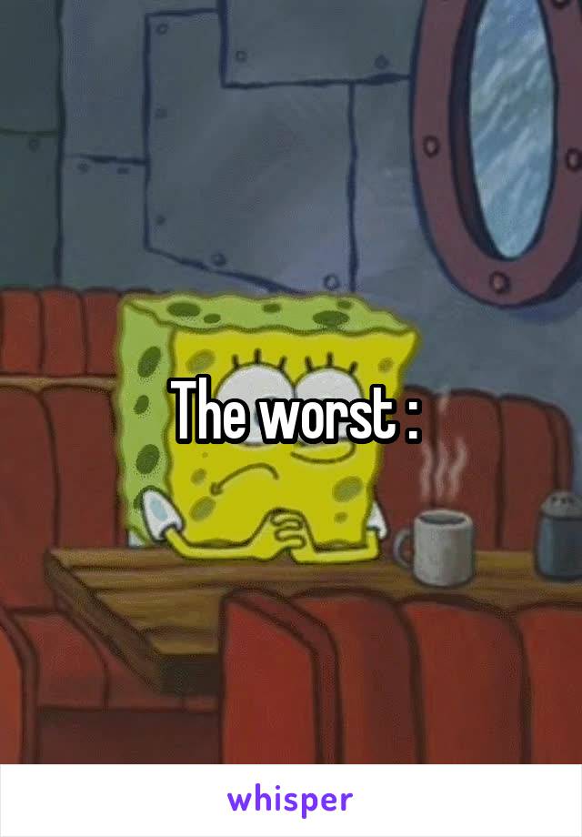 The worst :\