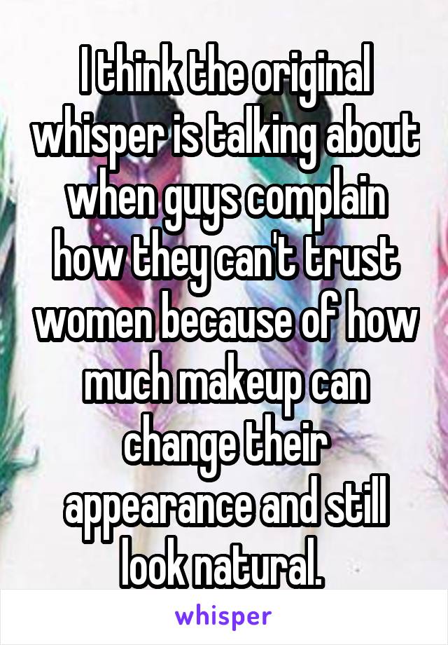 I think the original whisper is talking about when guys complain how they can't trust women because of how much makeup can change their appearance and still look natural. 