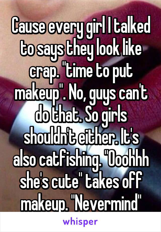 Cause every girl I talked to says they look like crap. "time to put makeup". No, guys can't do that. So girls shouldn't either. It's also catfishing. "Ooohhh she's cute" takes off makeup. "Nevermind"