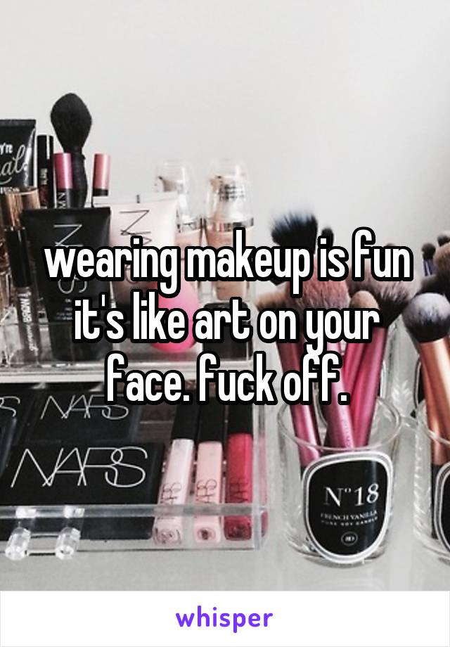 wearing makeup is fun it's like art on your face. fuck off.