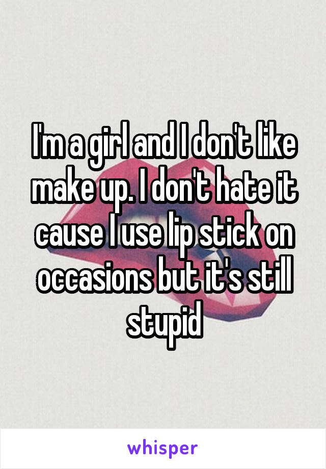 I'm a girl and I don't like make up. I don't hate it cause I use lip stick on occasions but it's still stupid