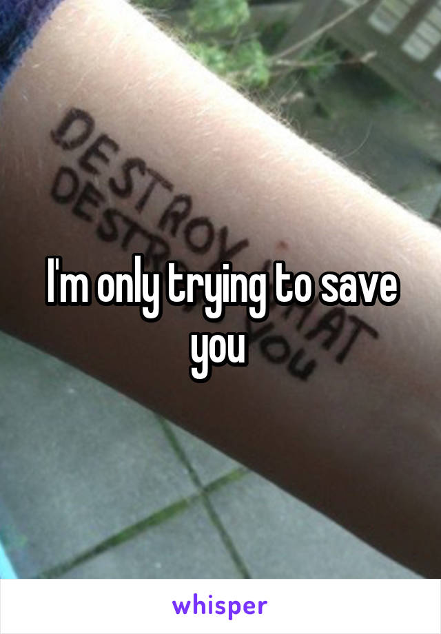 I'm only trying to save you 