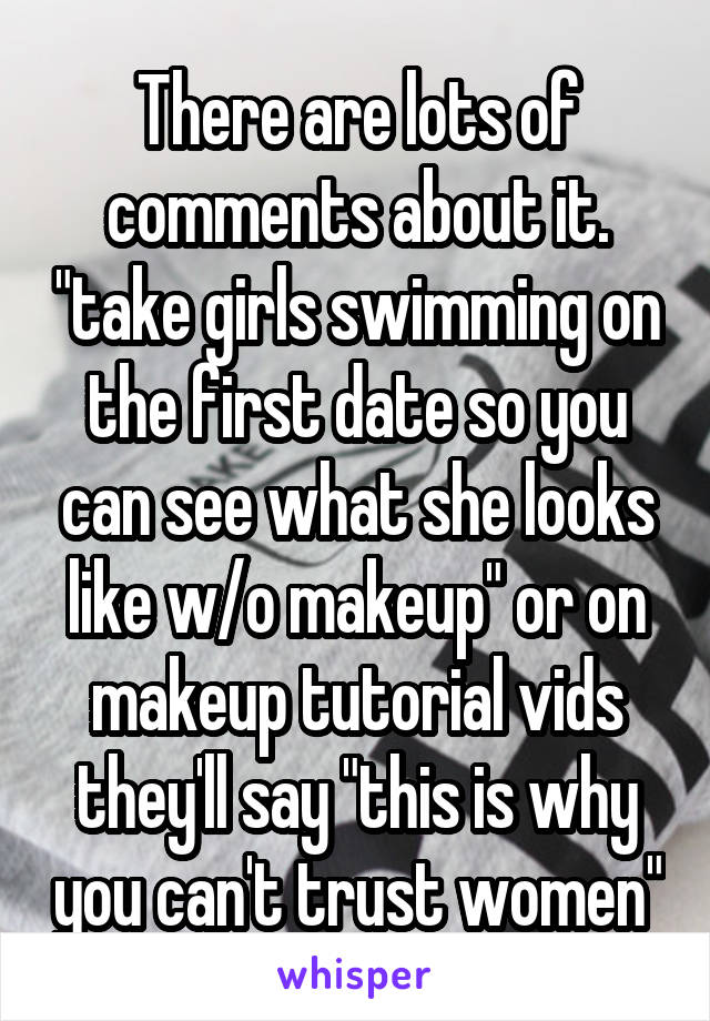 There are lots of comments about it. "take girls swimming on the first date so you can see what she looks like w/o makeup" or on makeup tutorial vids they'll say "this is why you can't trust women"