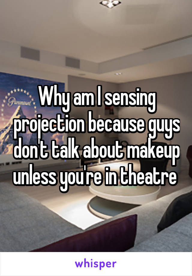 Why am I sensing projection because guys don't talk about makeup unless you're in theatre 