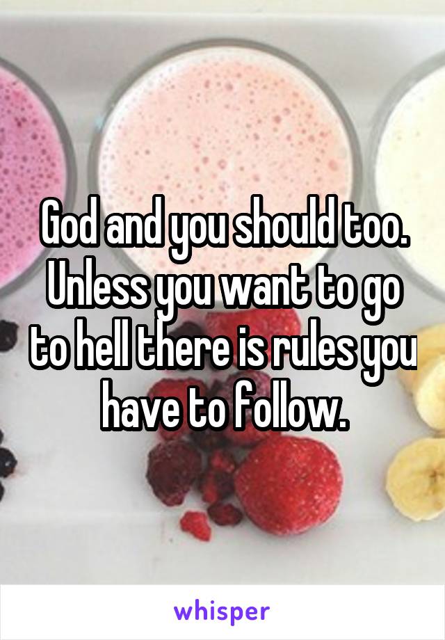 God and you should too. Unless you want to go to hell there is rules you have to follow.